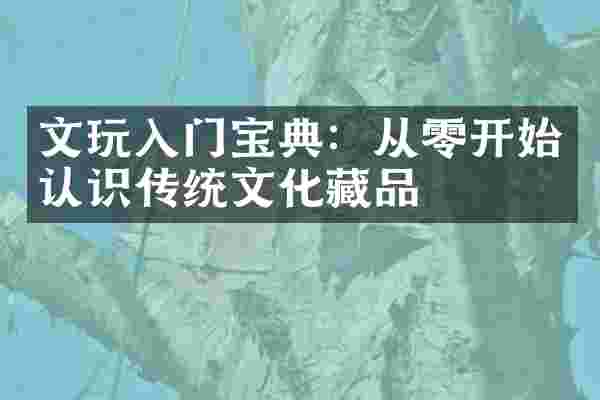 文玩入门宝典：从零开始认识传统文化藏品