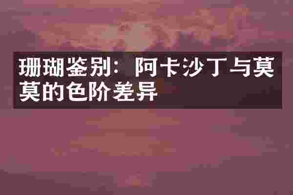 珊瑚鉴别：阿卡沙丁与莫莫的色阶差异