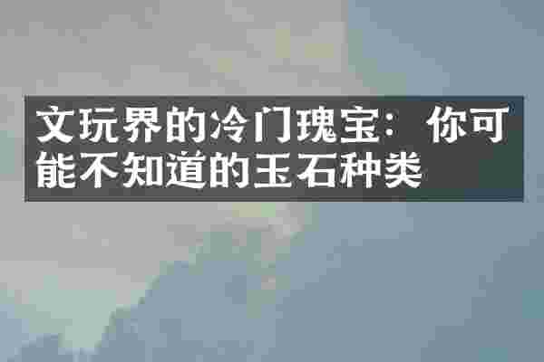 文玩界的冷门瑰宝：你可能不知道的玉石种类