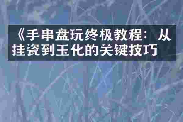 《手串盘玩终极教程：从挂瓷到玉化的关键技巧》