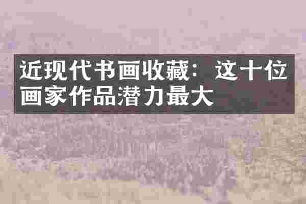近现代书画收藏：这十位画家作品潜力最大