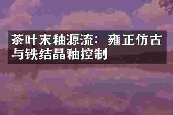 茶叶末釉源流：雍正仿古与铁结晶釉控制