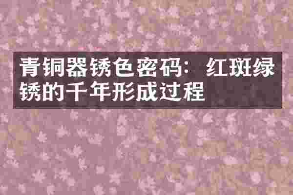 青铜器锈色密码：红斑绿锈的千年形成过程