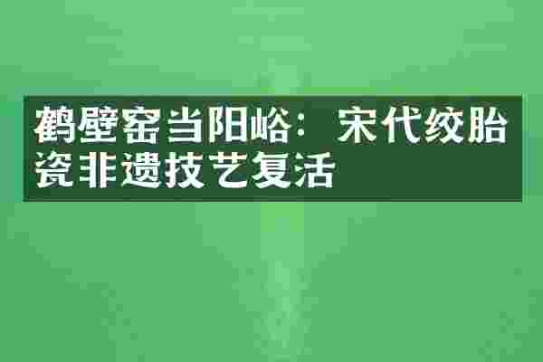 鹤壁窑当阳峪：宋代绞胎瓷非遗技艺复活