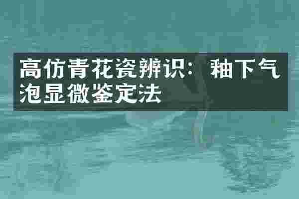 高仿青花瓷辨识：釉下气泡显微鉴定法