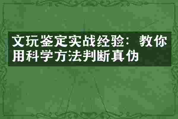 文玩鉴定实战经验：教你用科学方法判断真伪