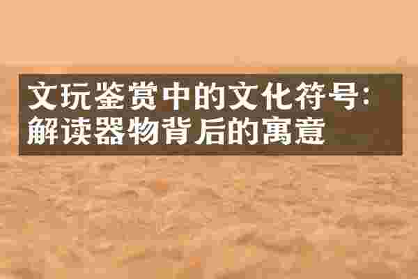 文玩鉴赏中的文化符号：解读器物背后的寓意