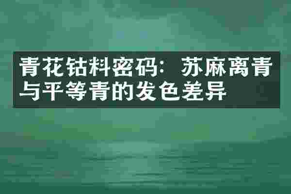 青花钴料密码：苏麻离青与平等青的发色差异