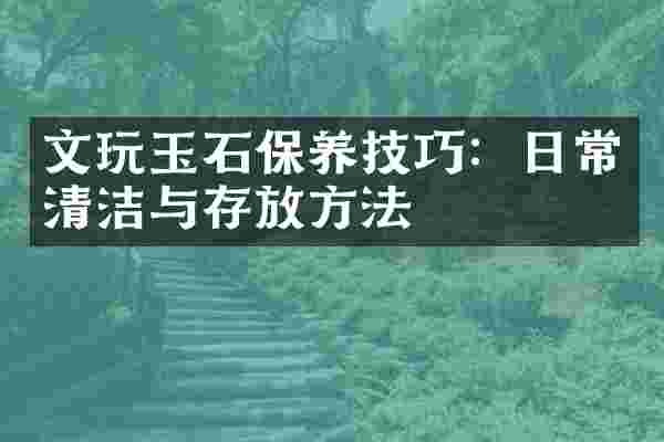 文玩玉石保养技巧：日常清洁与存放方法