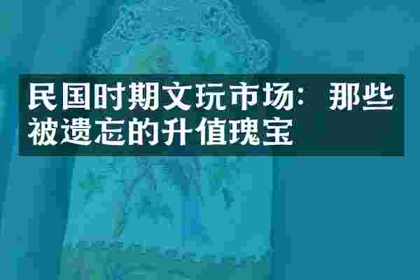 民国时期文玩市场：那些被遗忘的升值瑰宝