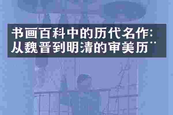 书画百科中的历代名作：从魏晋到明清的审美历程