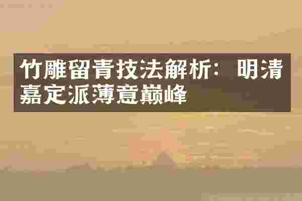 竹雕留青技法解析：明清嘉定派薄意巅峰