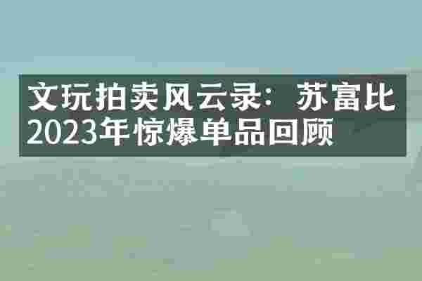 文玩拍卖风云录：苏富比2023年惊爆单品回顾