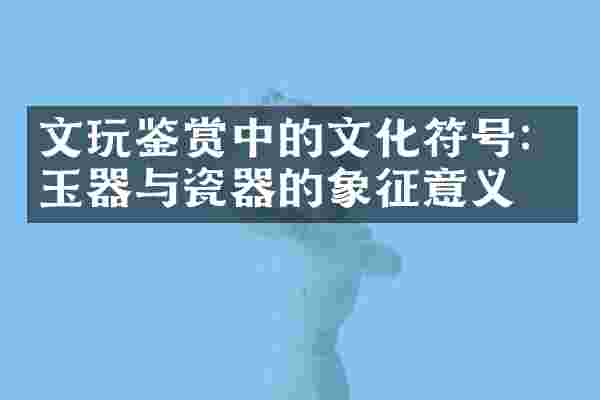 文玩鉴赏中的文化符号：玉器与瓷器的象征意义