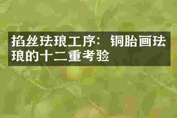 掐丝珐琅工序：铜胎画珐琅的十二重考验