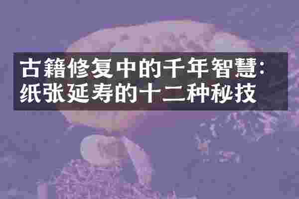 古籍修复中的千年智慧：纸张延寿的十二种秘技