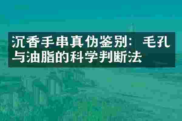 沉香手串真伪鉴别：毛孔与油脂的科学判断法