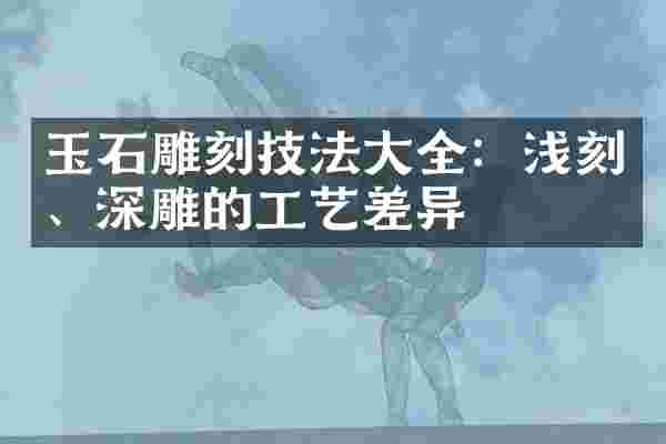 玉石雕刻技法大全：浅刻、深雕的工艺差异
