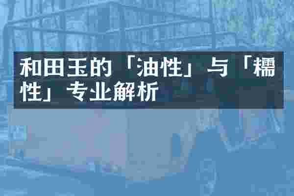 和田玉的「油性」与「糯性」专业解析