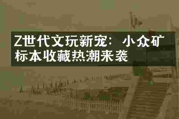 Z世代文玩新宠：小众矿物标本收藏热潮来袭