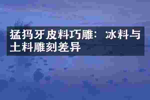猛犸牙皮料巧雕：冰料与土料雕刻差异