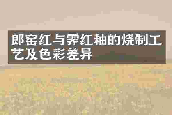 郎窑红与霁红釉的烧制工艺及色彩差异