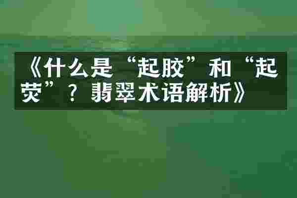 《什么是&ldquo;起胶&rdquo;和&ldquo;起荧&rdquo;？翡翠术语解析》