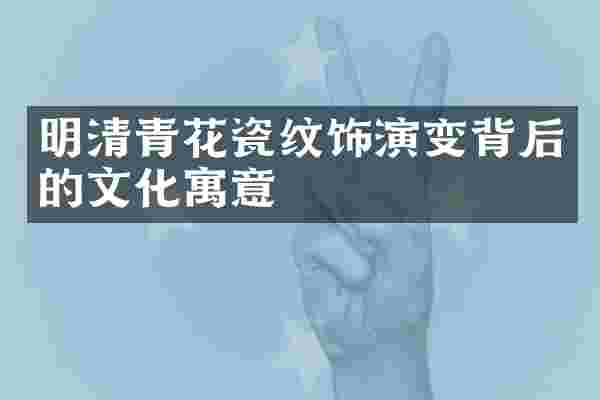 明清青花瓷纹饰演变背后的文化寓意