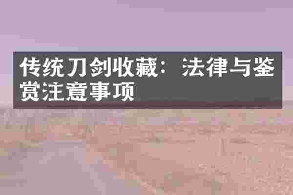 传统刀剑收藏：法律与鉴赏注意事项