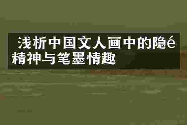  浅析中国文人画中的隐逸精神与笔墨情趣