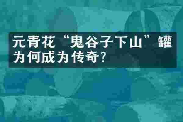 元青花&ldquo;鬼谷子下山&rdquo;罐为何成为传奇？