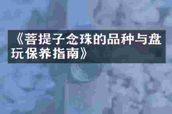《菩提子念珠的品种与盘玩保养指南》
