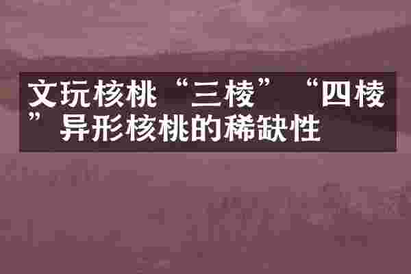 文玩核桃&ldquo;三棱&rdquo;&ldquo;四棱&rdquo;异形核桃的稀缺性