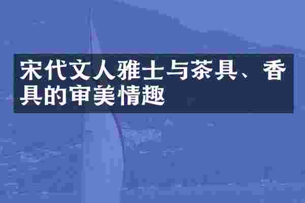 宋代文人雅士与茶具、香具的审美情趣