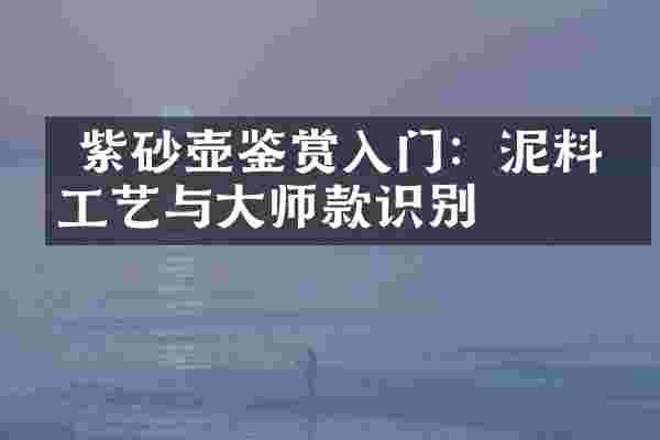  紫砂壶鉴赏入门：泥料、工艺与大师款识别
