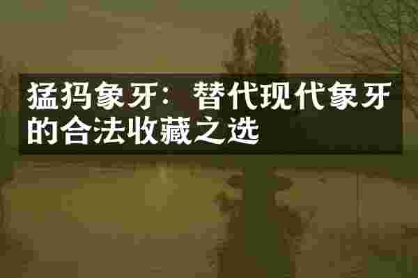 猛犸象牙：替代现代象牙的合法收藏之选