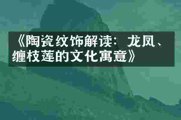 《陶瓷纹饰解读：龙凤、缠枝莲的文化寓意》