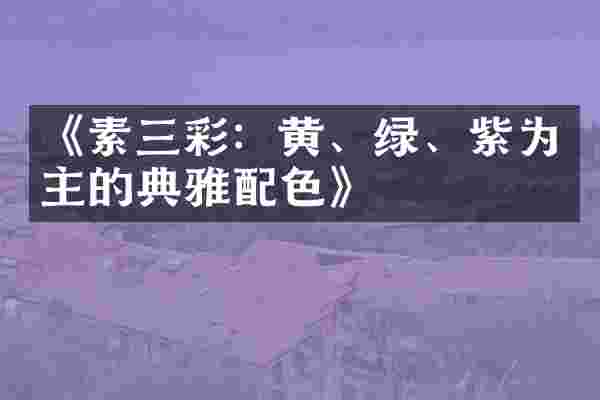 《素三彩：黄、绿、紫为主的典雅配色》