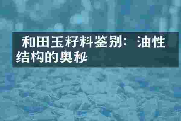  和田玉籽料鉴别：油性与结构的奥秘