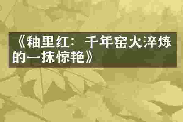 《釉里红：千年窑火淬炼的一抹惊艳》