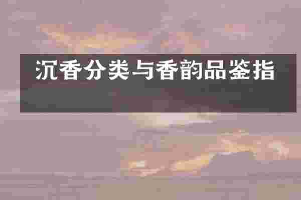  沉香分类与香韵品鉴指南