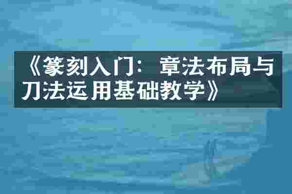 《篆刻入门：章法布局与刀法运用基础教学》