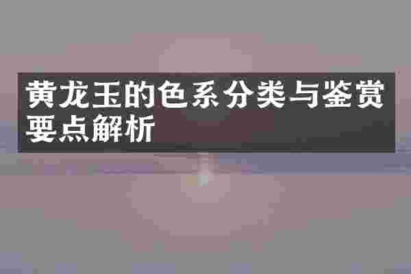 黄龙玉的色系分类与鉴赏要点解析