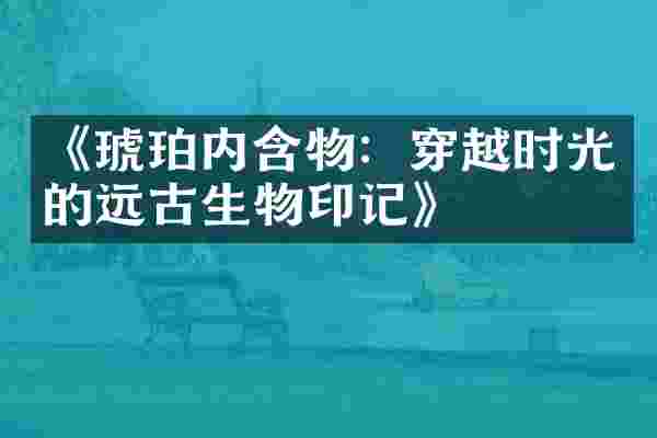 《琥珀内含物：穿越时光的远古生物印记》