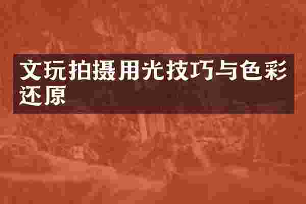 文玩拍摄用光技巧与色彩还原