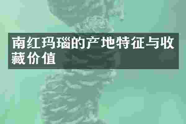 南红玛瑙的产地特征与收藏价值