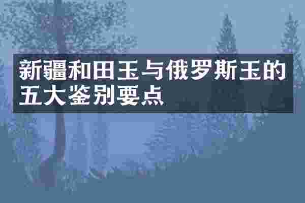 新疆和田玉与俄罗斯玉的五大鉴别要点