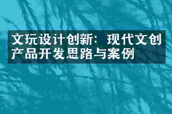 文玩设计创新：现代文创产品开发思路与案例
