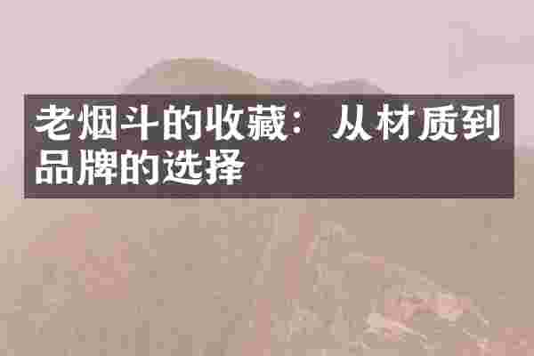 老烟斗的收藏：从材质到品牌的选择