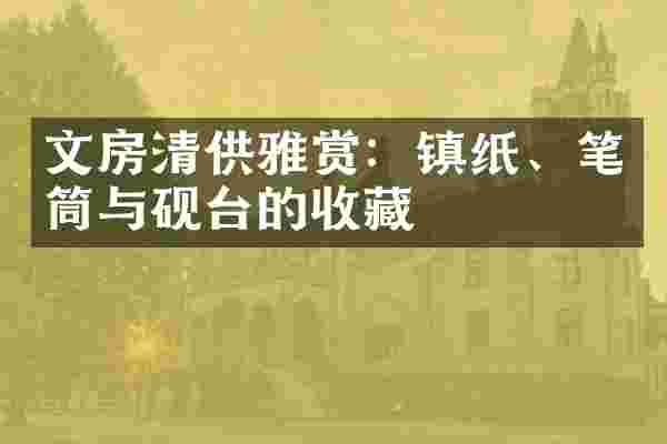 文房清供雅赏：镇纸、笔筒与砚台的收藏